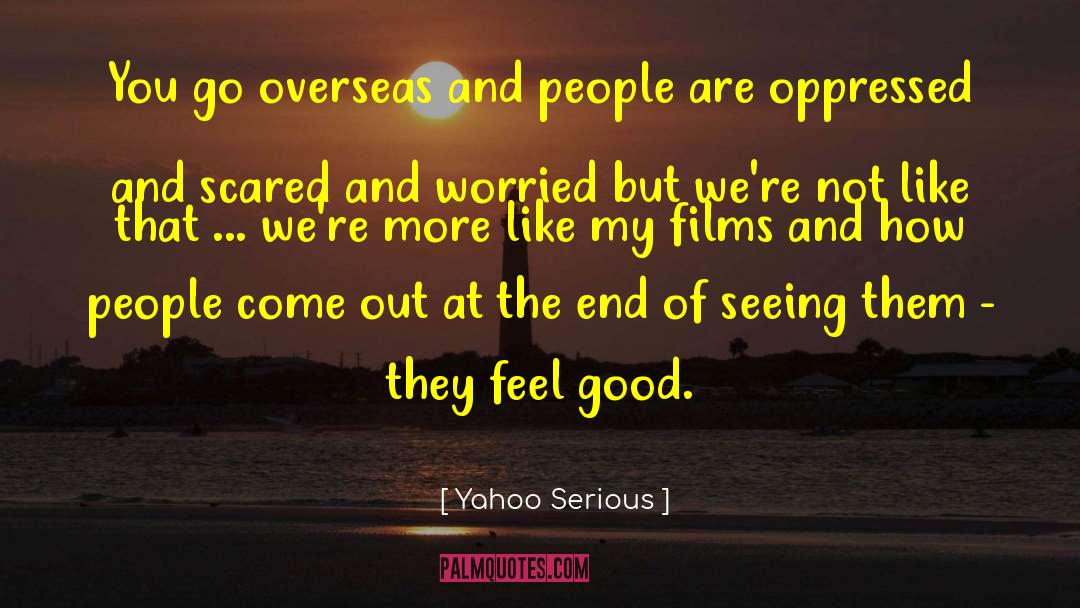 Yahoo Serious Quotes: You go overseas and people