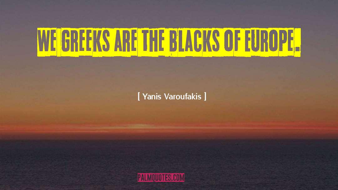 Yanis Varoufakis Quotes: We Greeks are the blacks