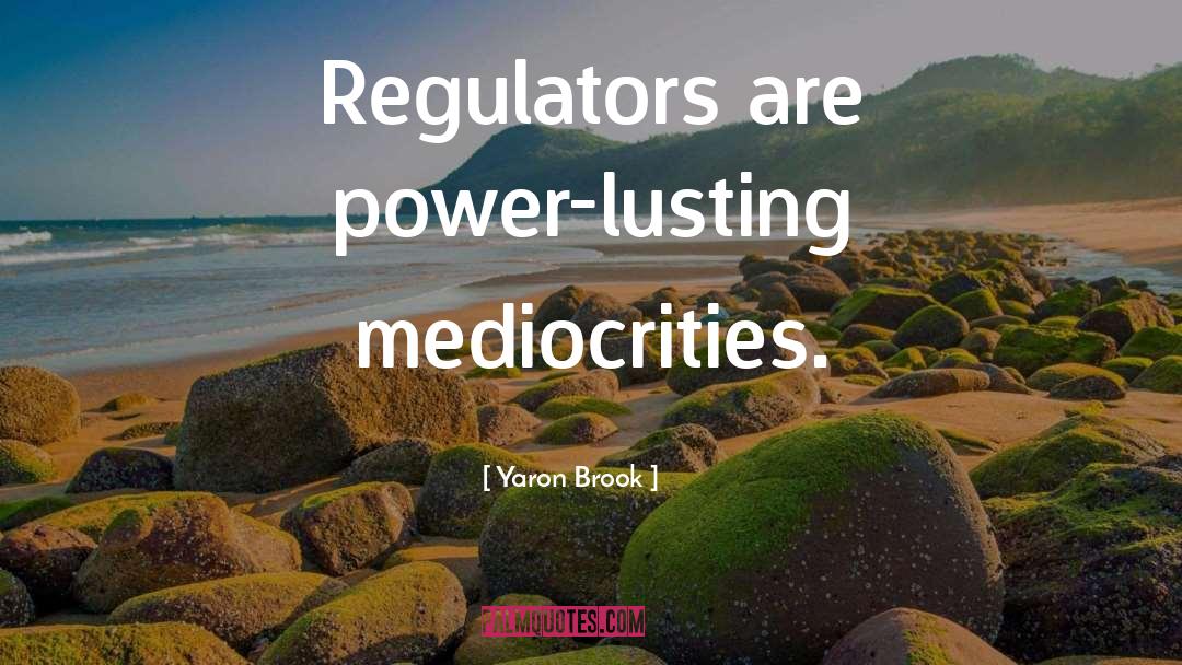 Yaron Brook Quotes: Regulators are power-lusting mediocrities.