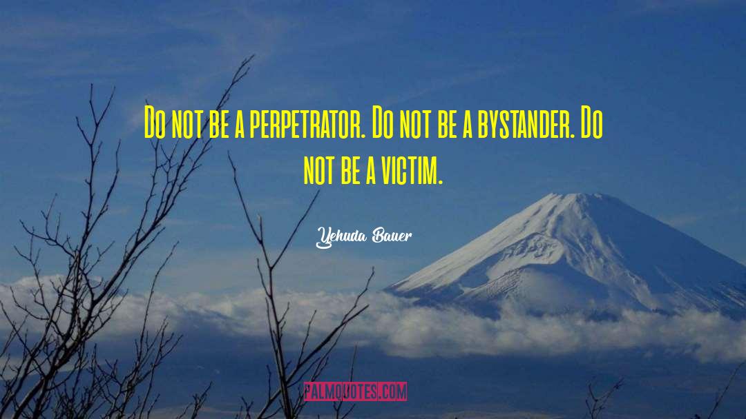 Yehuda Bauer Quotes: Do not be a perpetrator.