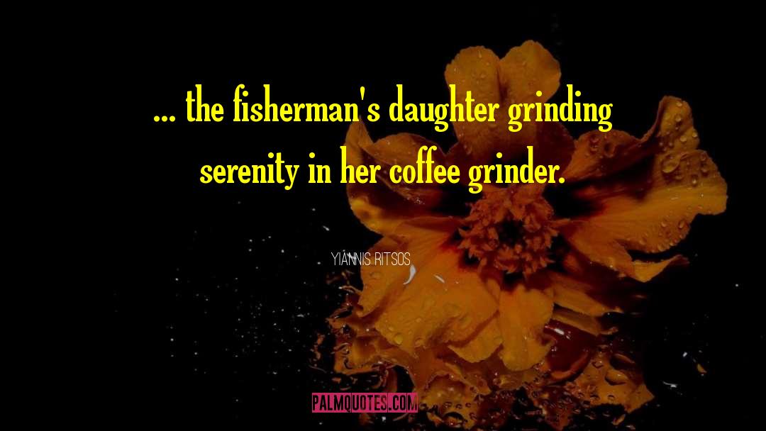 Yiannis Ritsos Quotes: ... the fisherman's daughter grinding