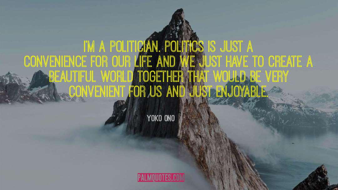 Yoko Ono Quotes: I'm a politician. Politics is