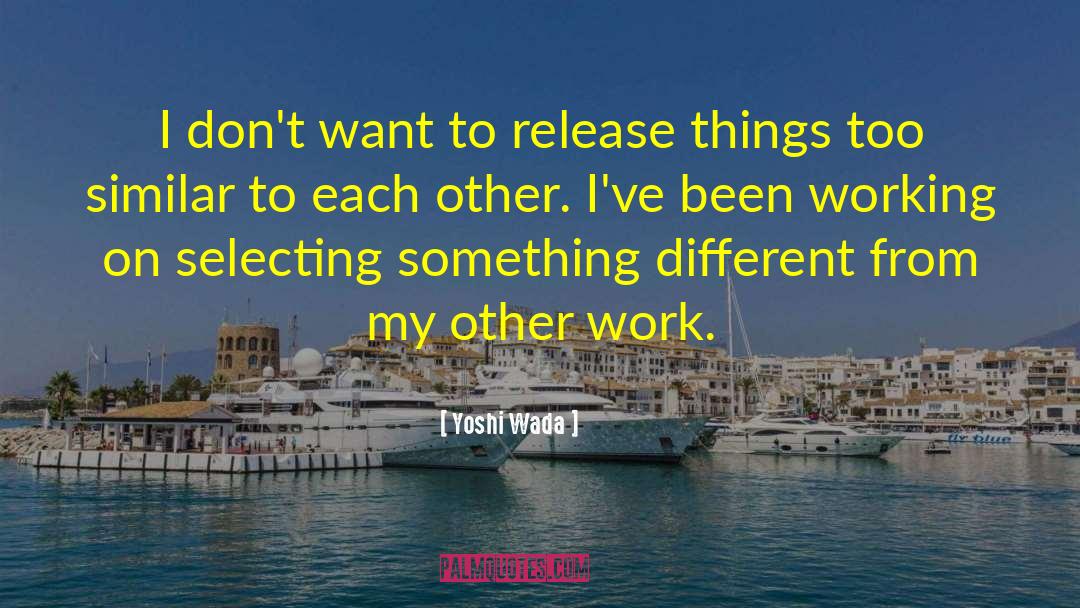 Yoshi Wada Quotes: I don't want to release