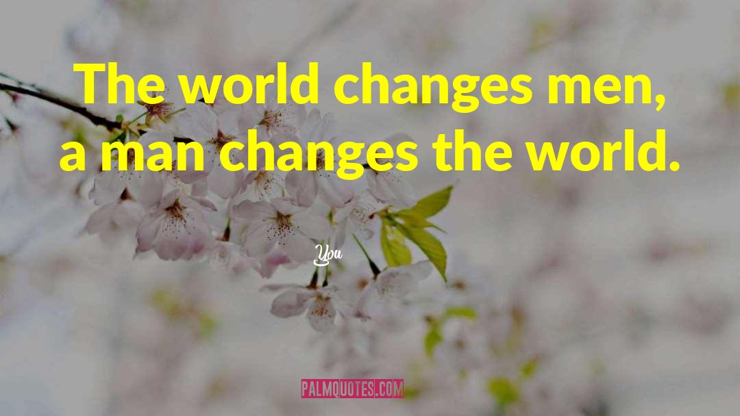 You Quotes: The world changes men, a