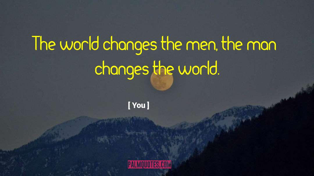 You Quotes: The world changes the men,
