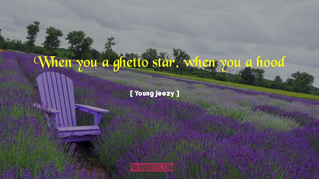 Young Jeezy Quotes: When you a ghetto star,