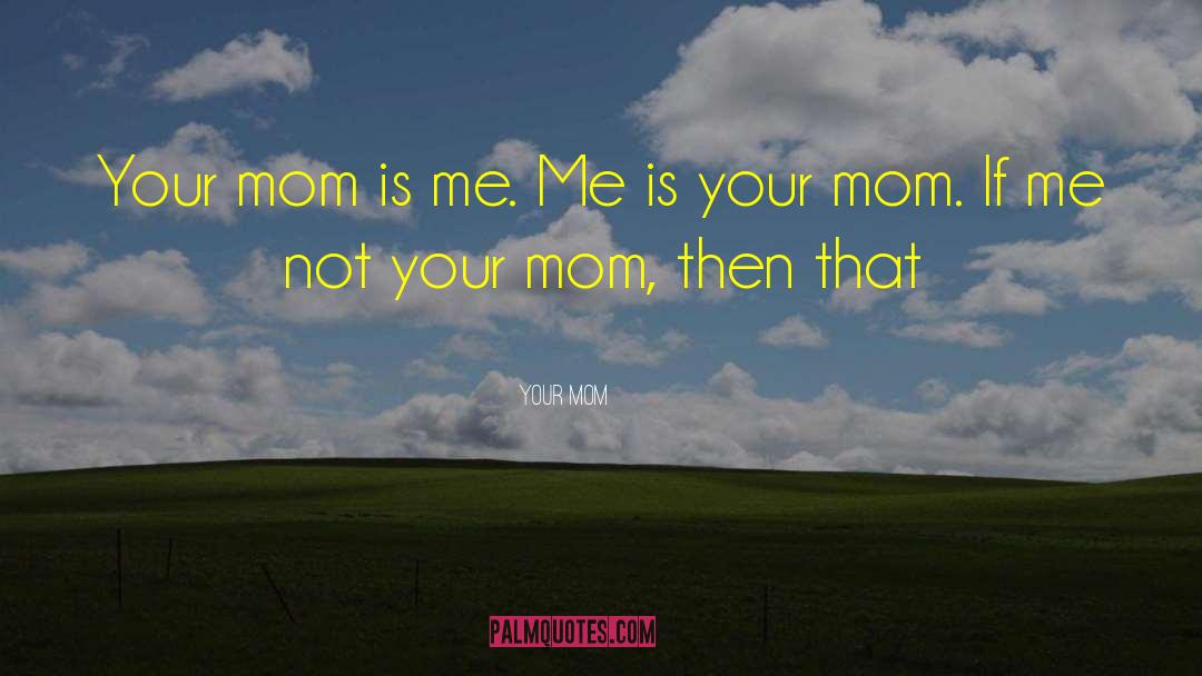 Your Mom Quotes: Your mom is me. Me