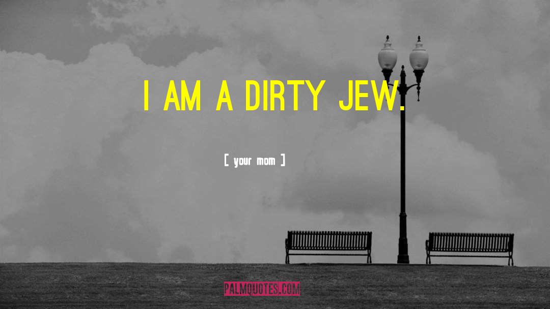 Your Mom Quotes: I am a dirty JEW.