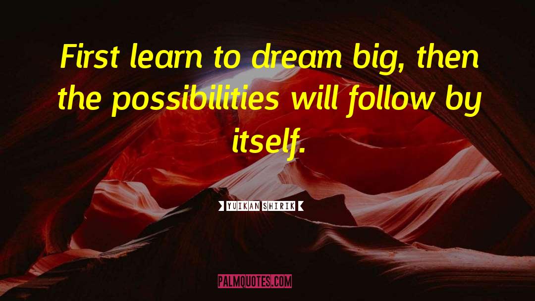 Yuikan Shirik Quotes: First learn to dream big,