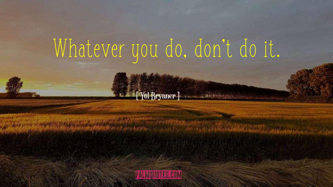 Yul Brynner Quotes: Whatever you do, don't do