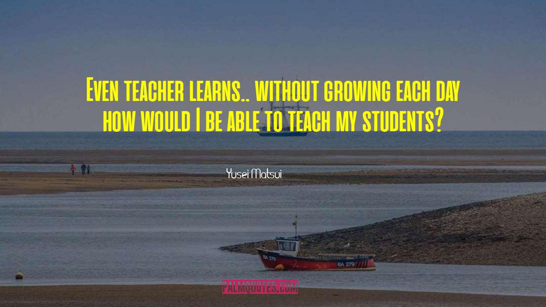 Yusei Matsui Quotes: Even teacher learns.. without growing