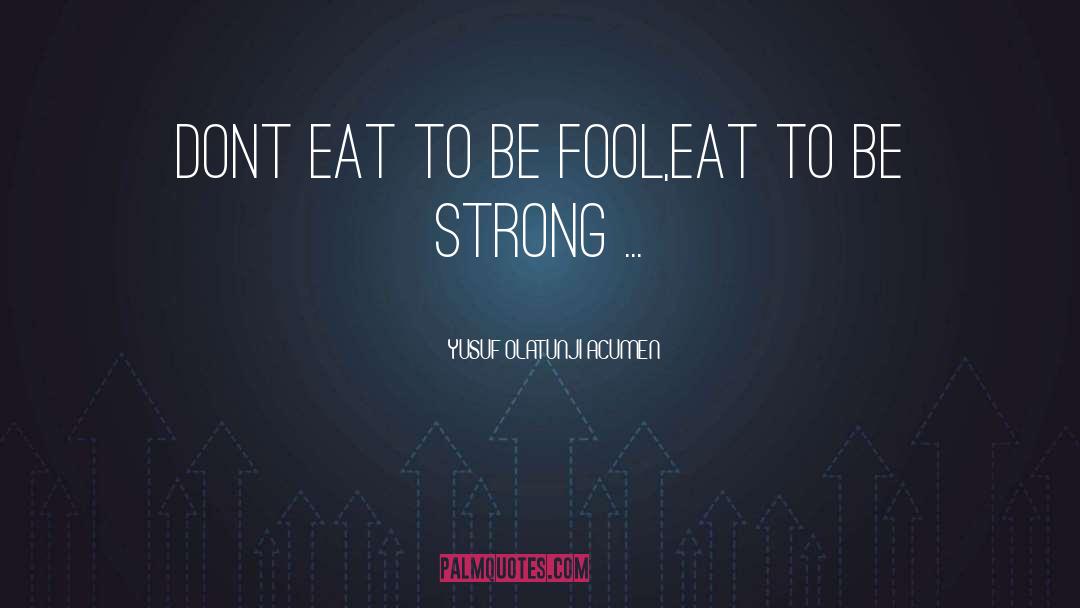 YUSUF OLATUNJI ACUMEN Quotes: Dont eat to be fool,eat