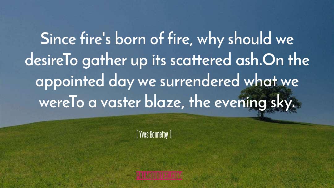 Yves Bonnefoy Quotes: Since fire's born of fire,