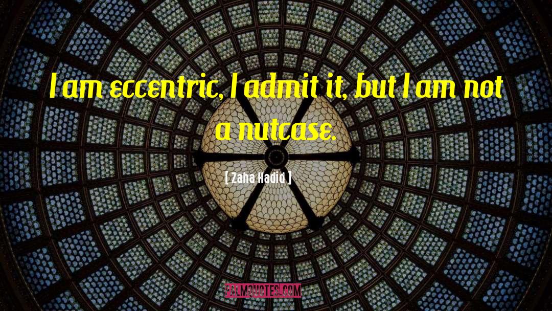 Zaha Hadid Quotes: I am eccentric, I admit