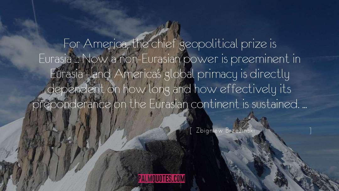 Zbigniew Brzezinski Quotes: For America, the chief geopolitical