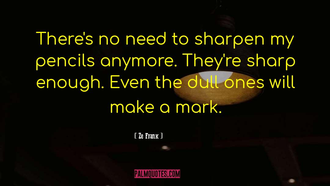 Ze Frank Quotes: There's no need to sharpen