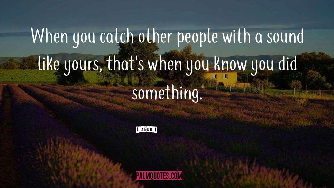 Zedd Quotes: When you catch other people