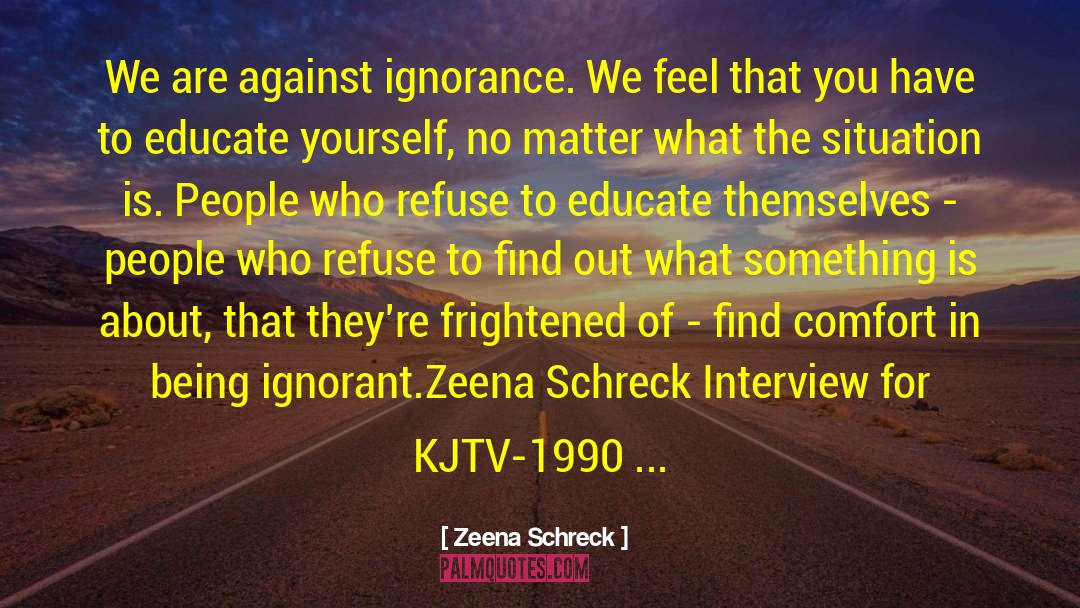 Zeena Schreck Quotes: We are against ignorance. We