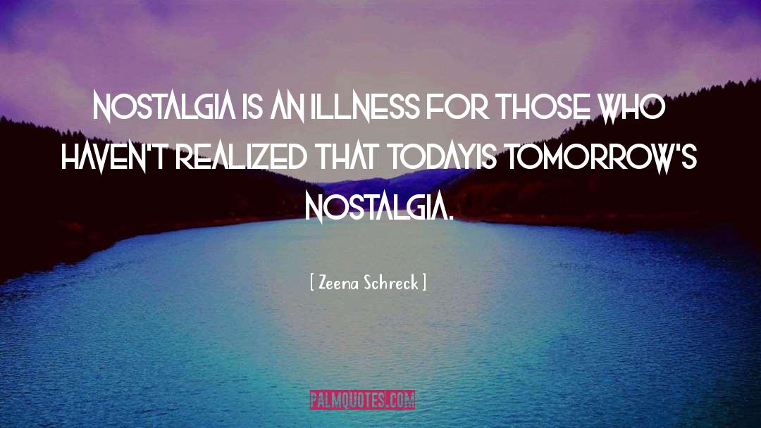 Zeena Schreck Quotes: Nostalgia is an illness <br>for