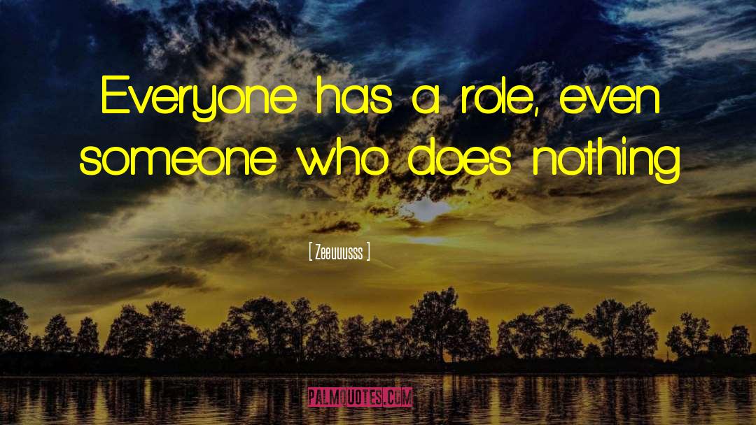 Zeeuuusss Quotes: Everyone has a role, even