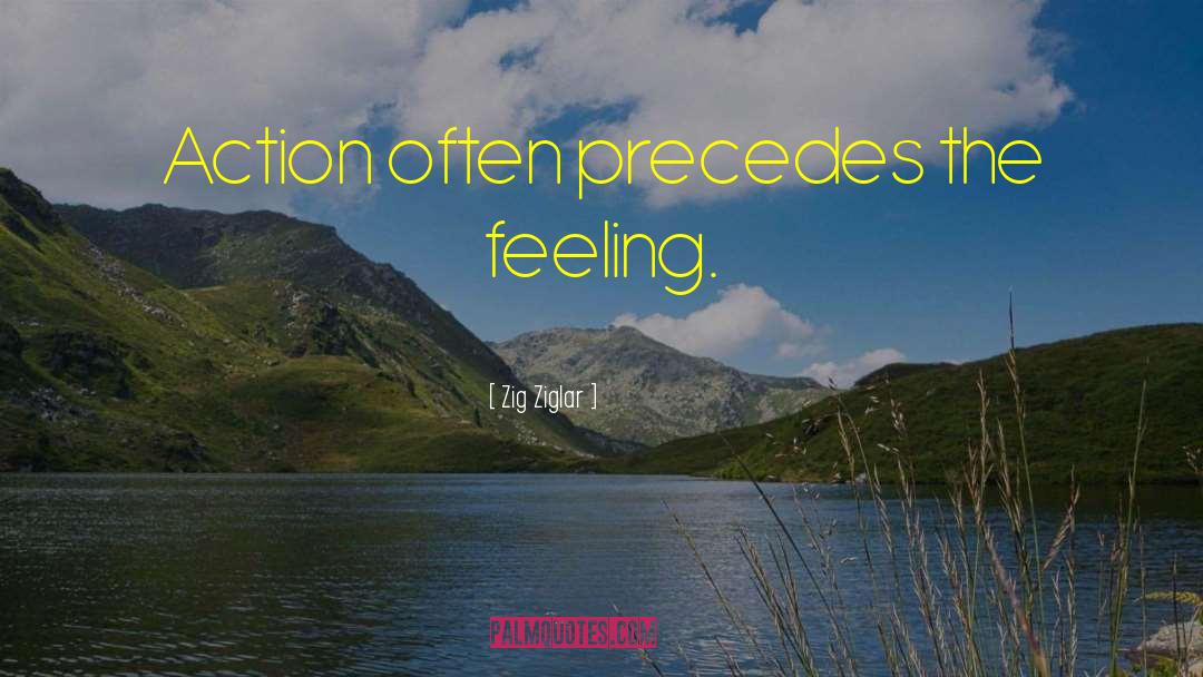 Zig Ziglar Quotes: Action often precedes the feeling.