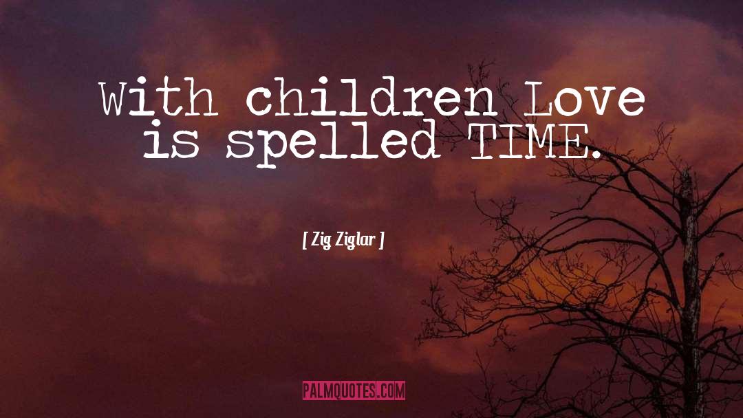 Zig Ziglar Quotes: With children Love is spelled