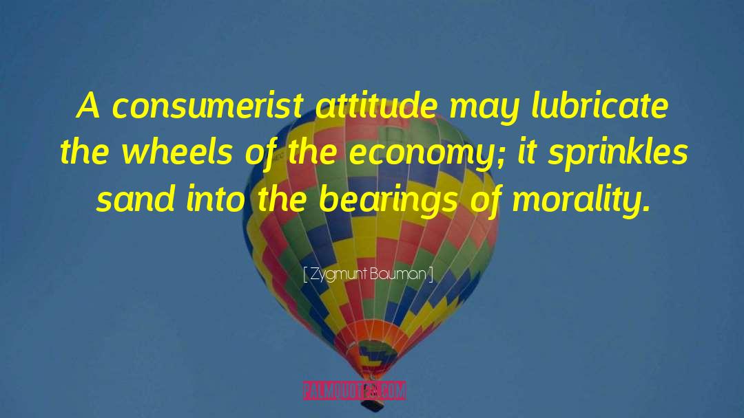 Zygmunt Bauman Quotes: A consumerist attitude may lubricate