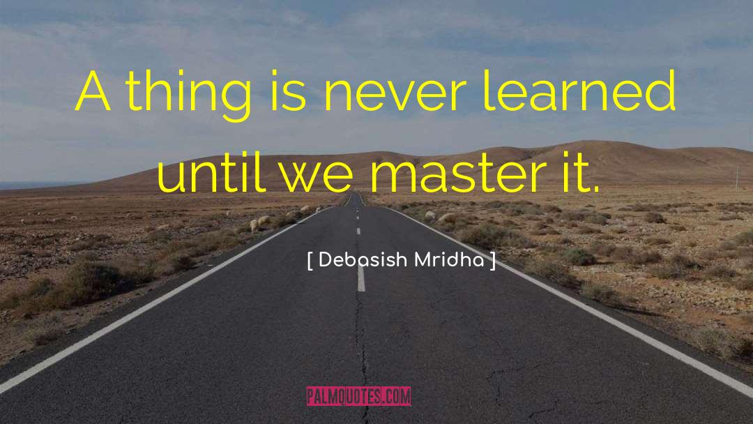 A Thing Is Never Learned quotes by Debasish Mridha