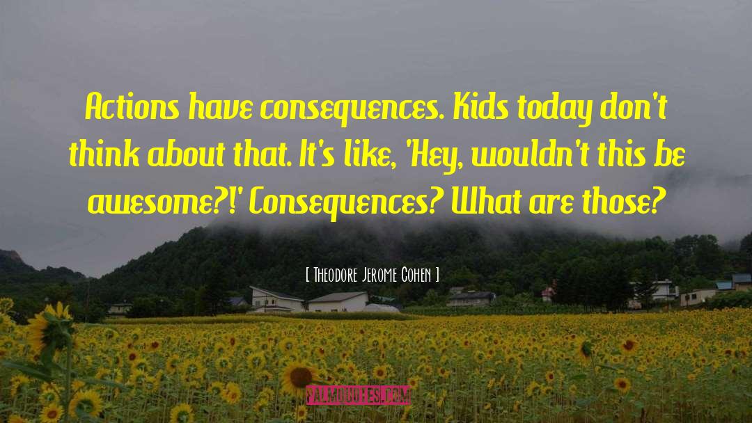 Actions Have Consequences quotes by Theodore Jerome Cohen