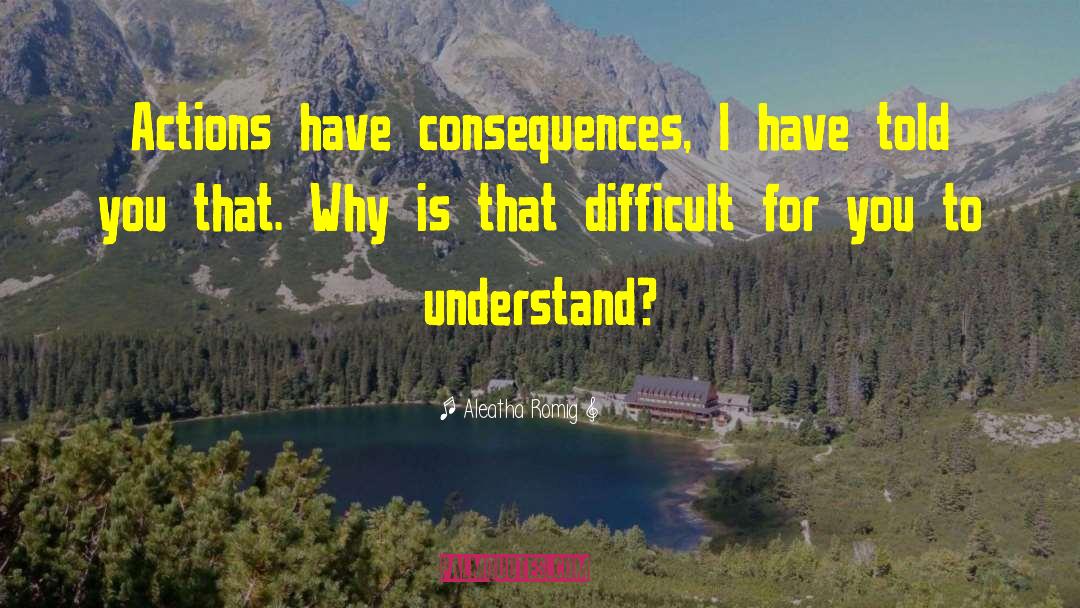 Actions Have Consequences quotes by Aleatha Romig