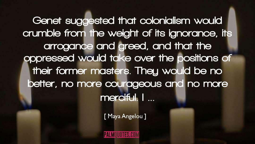 Arrogance And Greed quotes by Maya Angelou