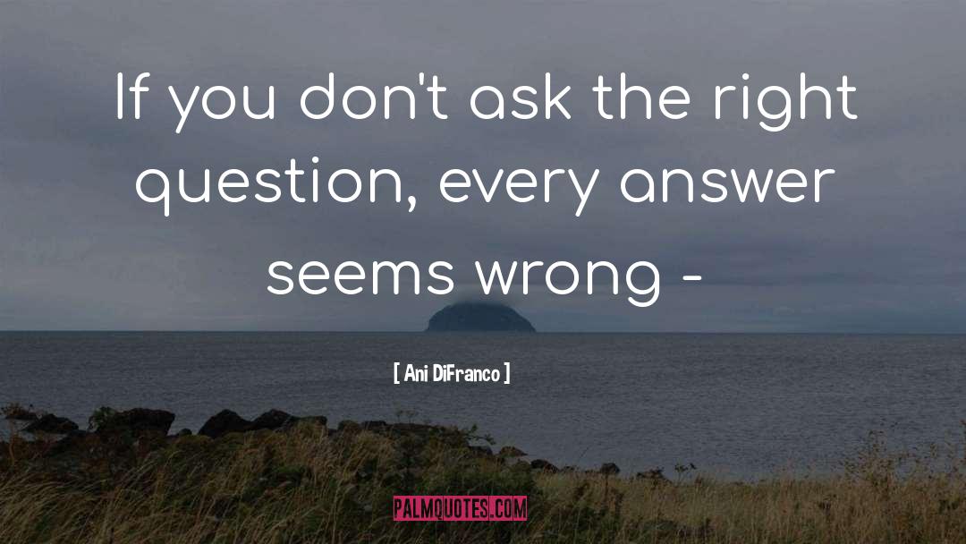 Ask The Right Question quotes by Ani DiFranco