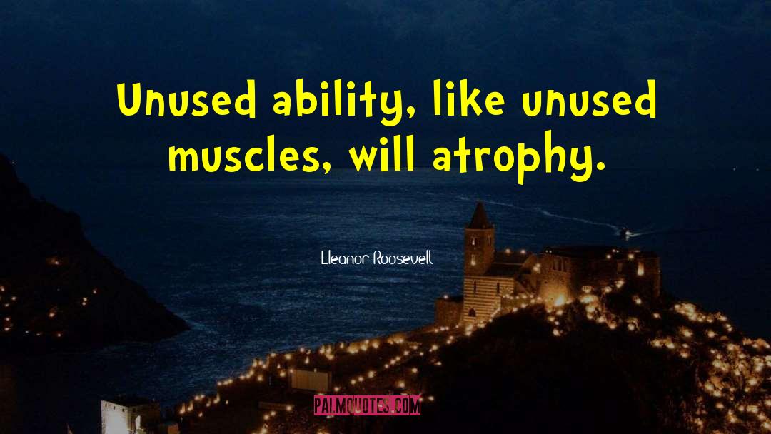 Atrophy quotes by Eleanor Roosevelt