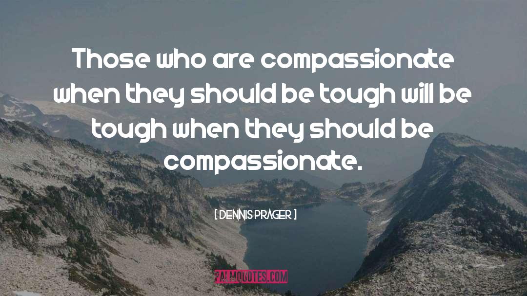 Be Compassionate quotes by Dennis Prager
