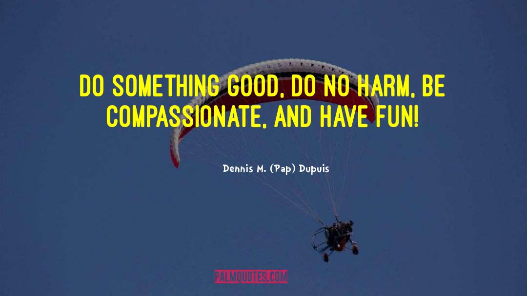 Be Compassionate quotes by Dennis M. (Pap) Dupuis