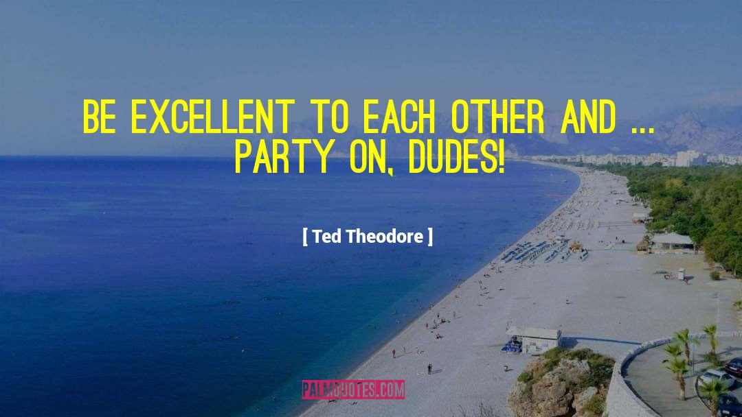 Be Excellent quotes by Ted Theodore