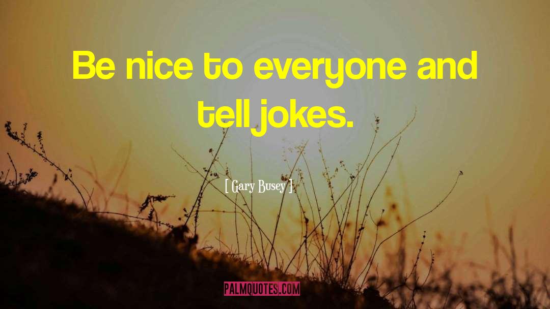 Be Nice To Everyone quotes by Gary Busey