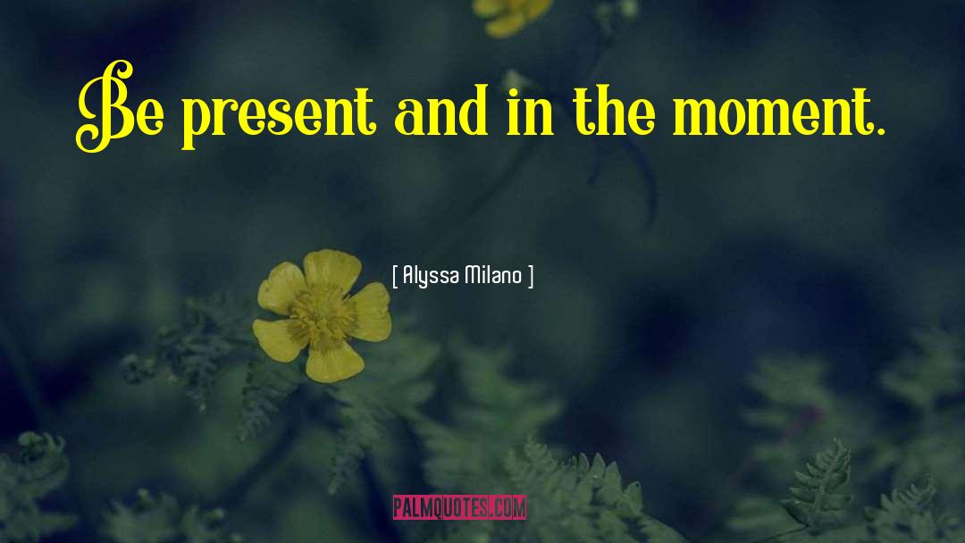 Be Present quotes by Alyssa Milano