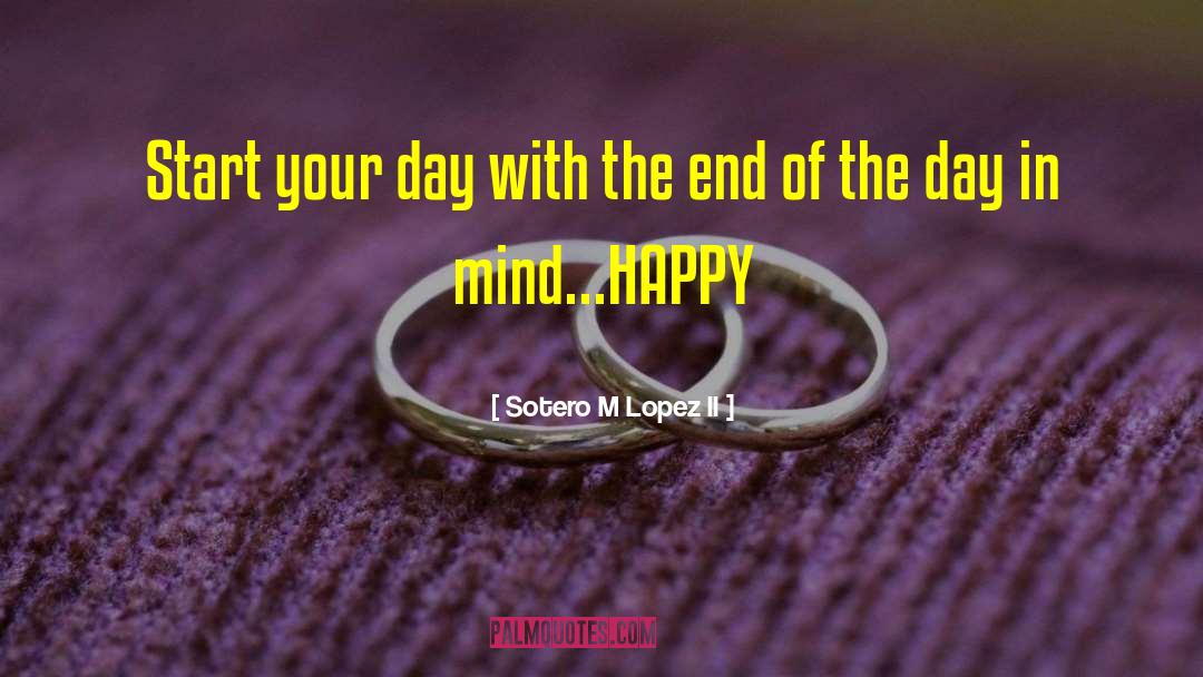 Begin With The End In Mind quotes by Sotero M Lopez II