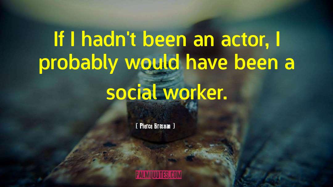 Being A Social Worker Quote quotes by Pierce Brosnan