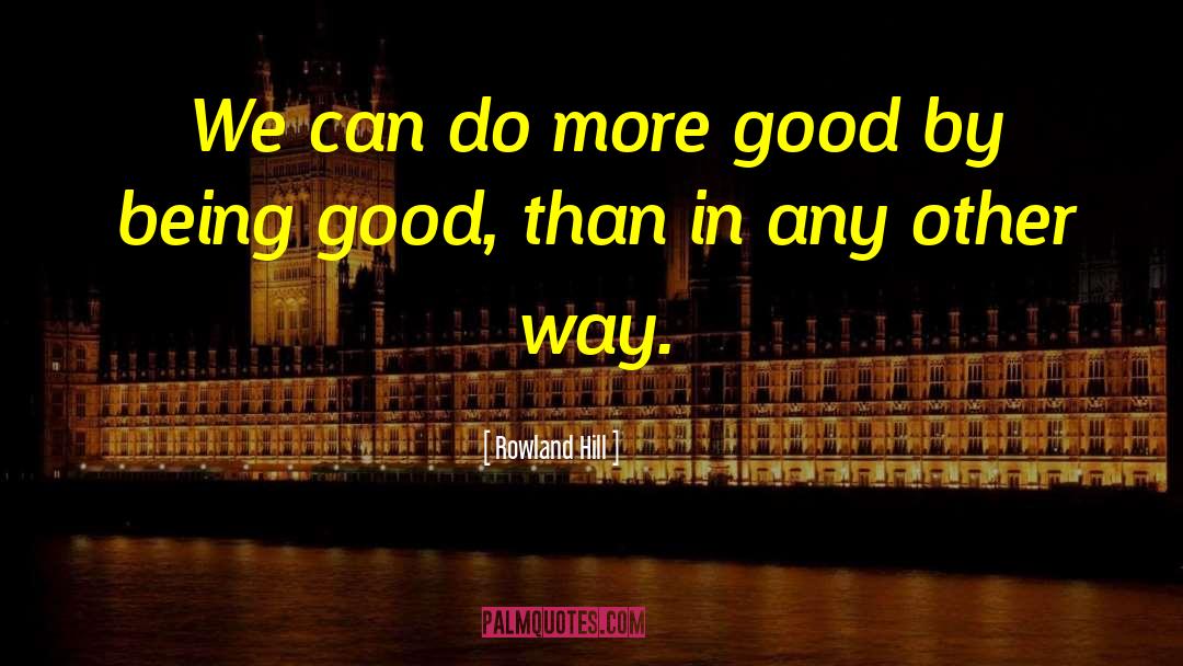 Being Good quotes by Rowland Hill