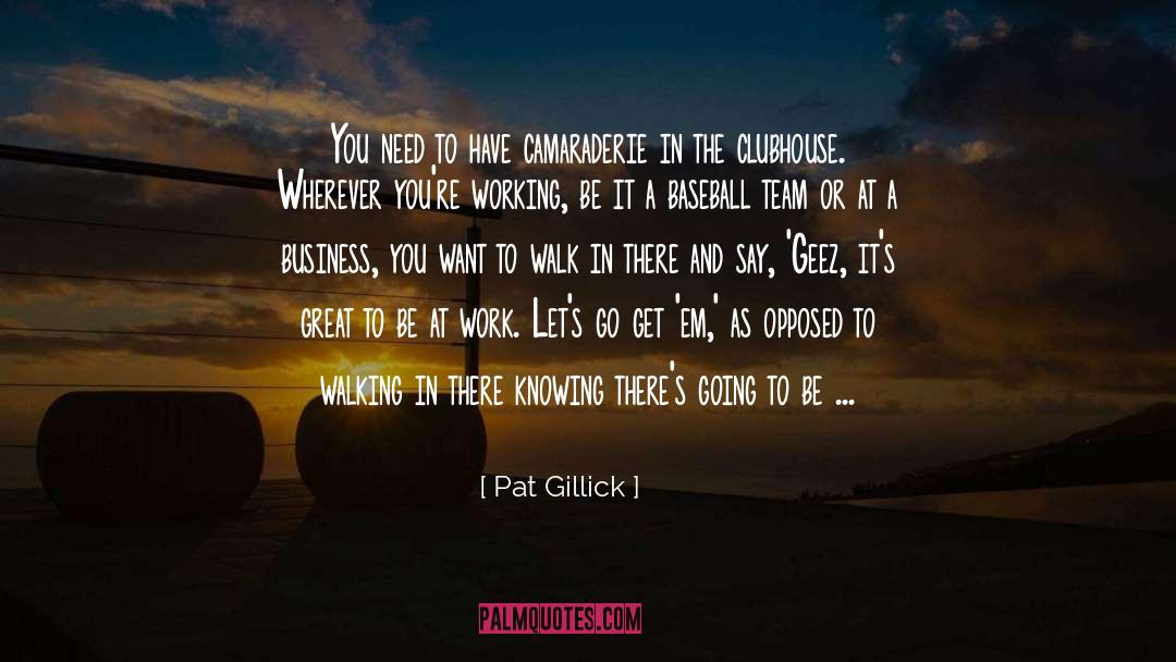 Camaraderie quotes by Pat Gillick