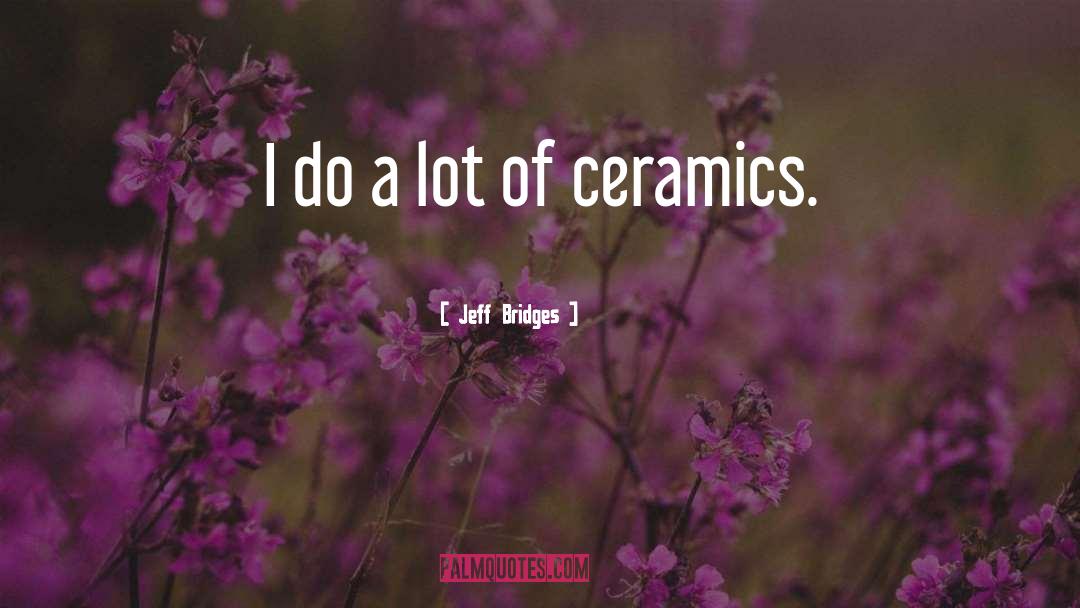 Ceramics quotes by Jeff Bridges