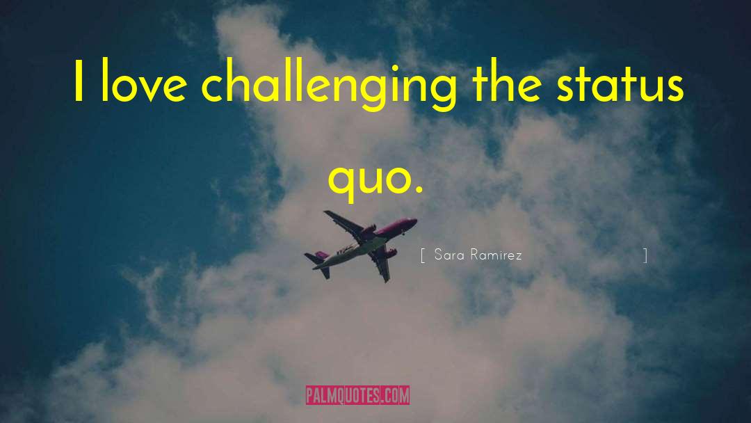 Challenging The Status Quo quotes by Sara Ramirez