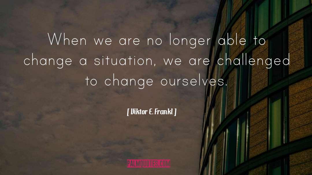 Change Ourselves quotes by Viktor E. Frankl