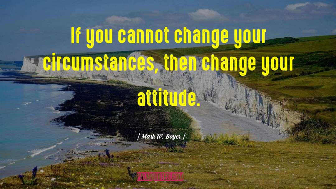 Change Your Attitude quotes by Mark W. Boyer