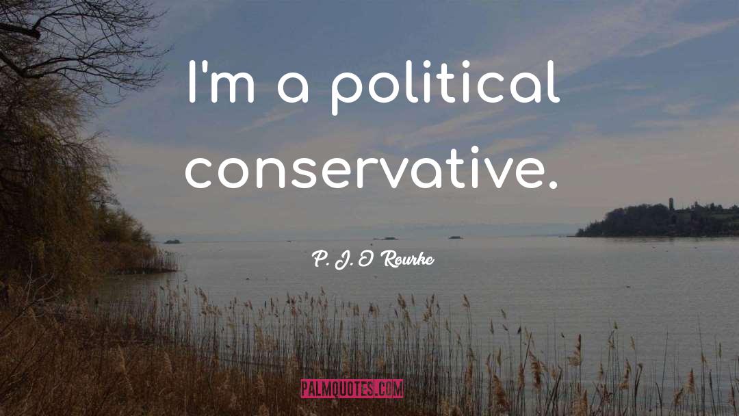 Conservative Political quotes by P. J. O'Rourke