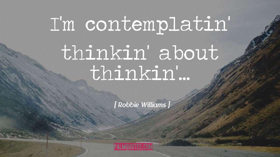 Contemplatin quotes by Robbie Williams