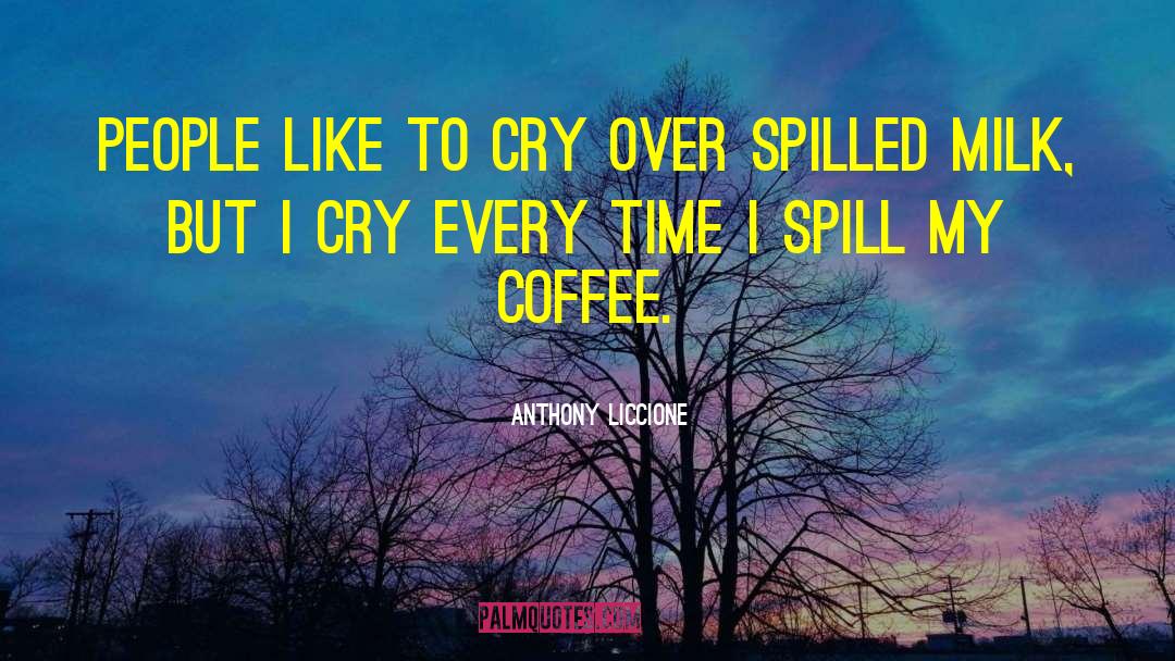 Cry Over Spilled Milk quotes by Anthony Liccione