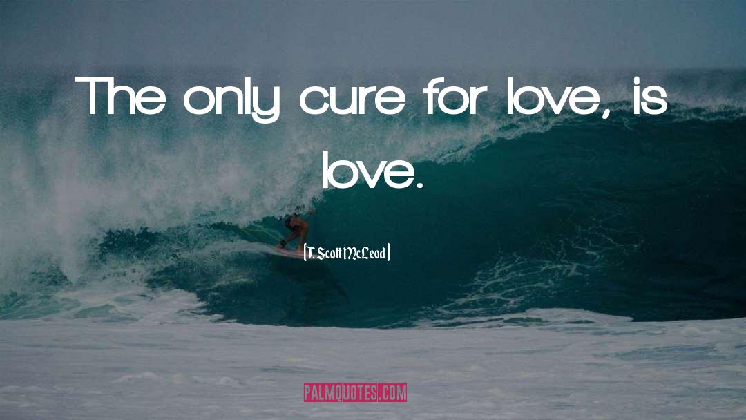 Cure For Love quotes by T. Scott McLeod